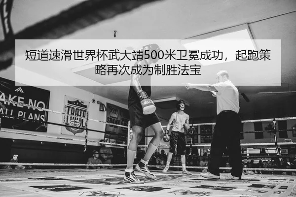 短道速滑世界杯武大靖500米卫冕成功，起跑策略再次成为制胜法宝