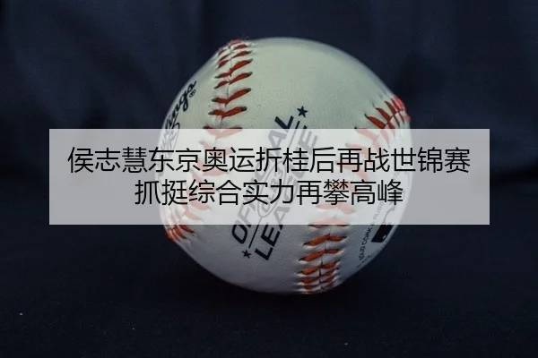 侯志慧东京奥运折桂后再战世锦赛 抓挺综合实力再攀高峰